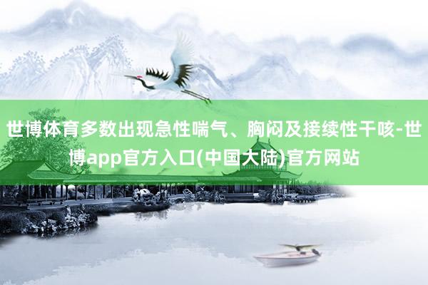 世博体育多数出现急性喘气、胸闷及接续性干咳-世博app官方入口(中国大陆)官方网站