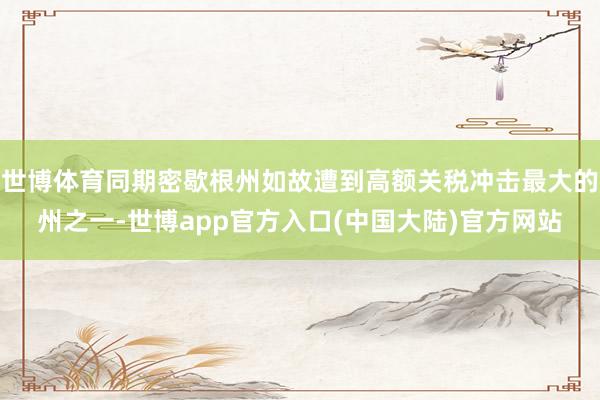 世博体育同期密歇根州如故遭到高额关税冲击最大的州之一-世博app官方入口(中国大陆)官方网站