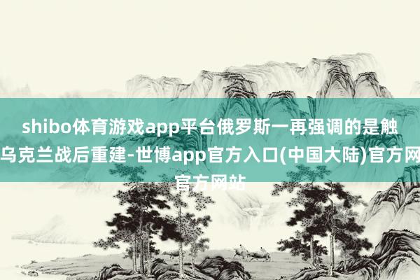 shibo体育游戏app平台俄罗斯一再强调的是触及乌克兰战后重建-世博app官方入口(中国大陆)官方网站