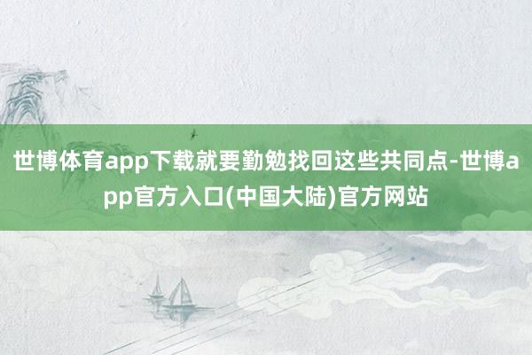 世博体育app下载就要勤勉找回这些共同点-世博app官方入口(中国大陆)官方网站