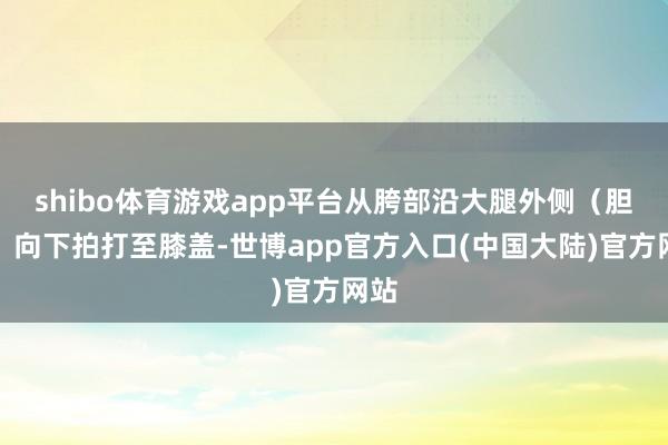 shibo体育游戏app平台从胯部沿大腿外侧（胆经）向下拍打至膝盖-世博app官方入口(中国大陆)官方网站