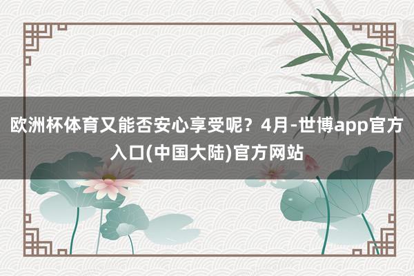 欧洲杯体育又能否安心享受呢？4月-世博app官方入口(中国大陆)官方网站