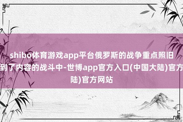 shibo体育游戏app平台俄罗斯的战争重点照旧周折到了内容的战斗中-世博app官方入口(中国大陆)官方网站