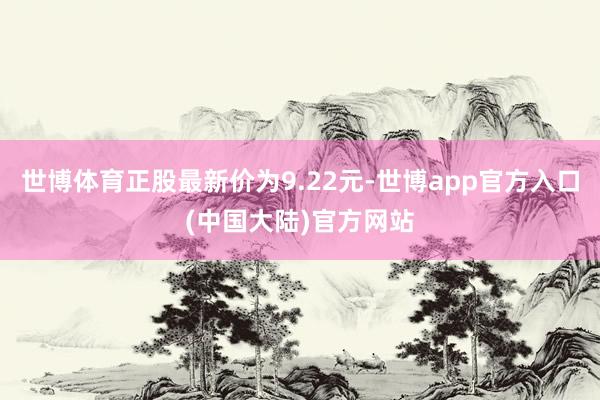 世博体育正股最新价为9.22元-世博app官方入口(中国大陆)官方网站