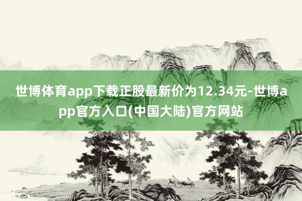 世博体育app下载正股最新价为12.34元-世博app官方入口(中国大陆)官方网站