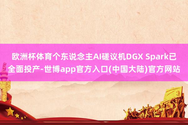 欧洲杯体育个东说念主AI磋议机DGX Spark已全面投产-世博app官方入口(中国大陆)官方网站