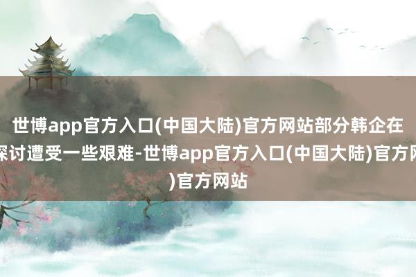 世博app官方入口(中国大陆)官方网站部分韩企在华探讨遭受一些艰难-世博app官方入口(中国大陆)官方网站