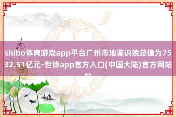 shibo体育游戏app平台广州市地鉴识娩总值为7532.51亿元-世博app官方入口(中国大陆)官方网站