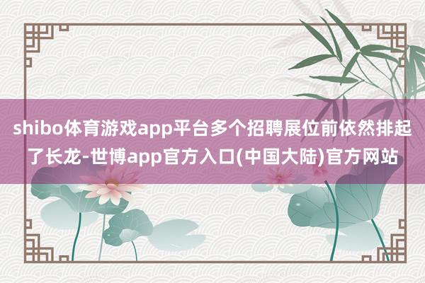 shibo体育游戏app平台多个招聘展位前依然排起了长龙-世博app官方入口(中国大陆)官方网站