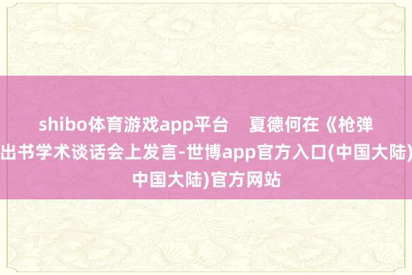 shibo体育游戏app平台    夏德何在《枪弹库帛书》出书学术谈话会上发言-世博app官方入口(中国大陆)官方网站