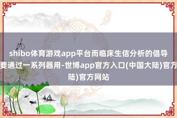 shibo体育游戏app平台而临床生信分析的倡导便是要通过一系列器用-世博app官方入口(中国大陆)官方网站