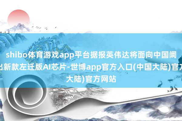 shibo体育游戏app平台据报英伟达将面向中国阛阓推出新款左迁版AI芯片-世博app官方入口(中国大陆)官方网站