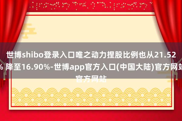 世博shibo登录入口唯之动力捏股比例也从21.52% 降至16.90%-世博app官方入口(中国大陆)官方网站