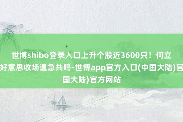 世博shibo登录入口上升个股近3600只！何立峰：中好意思收场遑急共鸣-世博app官方入口(中国大陆)官方网站
