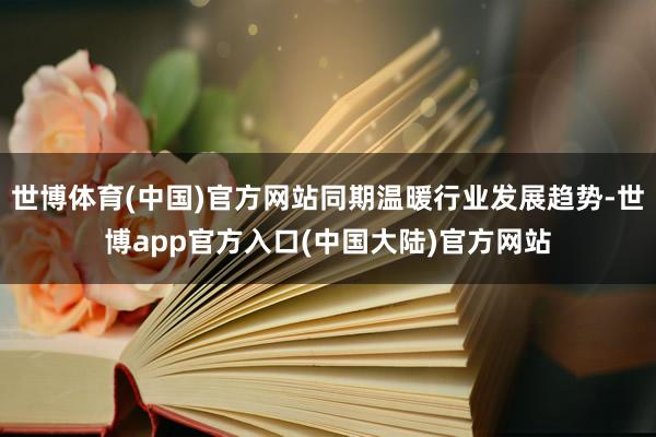 世博体育(中国)官方网站同期温暖行业发展趋势-世博app官方入口(中国大陆)官方网站