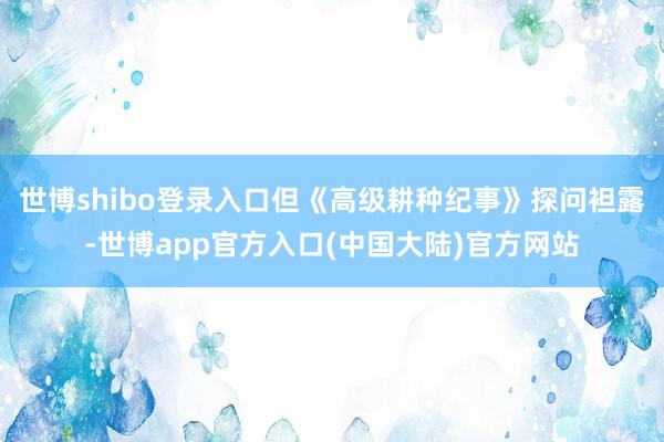 世博shibo登录入口但《高级耕种纪事》探问袒露-世博app官方入口(中国大陆)官方网站