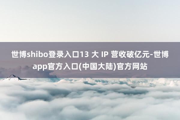 世博shibo登录入口13 大 IP 营收破亿元-世博app官方入口(中国大陆)官方网站