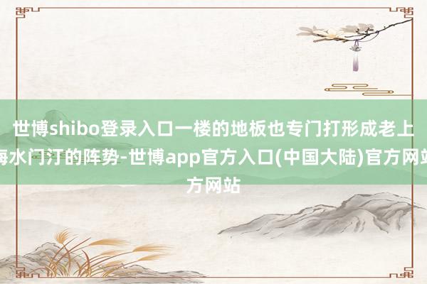 世博shibo登录入口一楼的地板也专门打形成老上海水门汀的阵势-世博app官方入口(中国大陆)官方网站