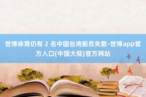 世博体育仍有 2 名中国台湾船员失散-世博app官方入口(中国大陆)官方网站