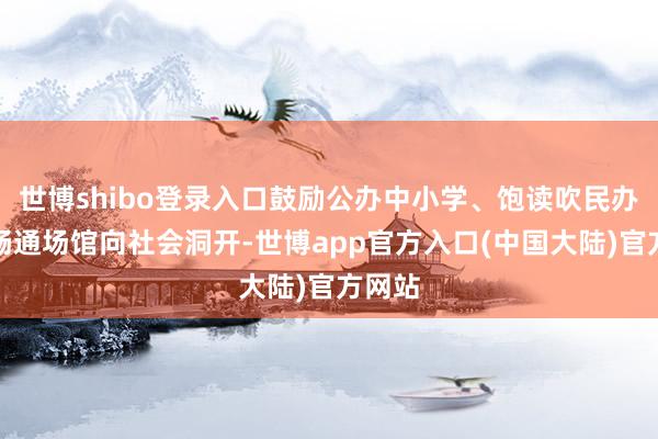 世博shibo登录入口鼓励公办中小学、饱读吹民办学校畅通场馆向社会洞开-世博app官方入口(中国大陆)官方网站