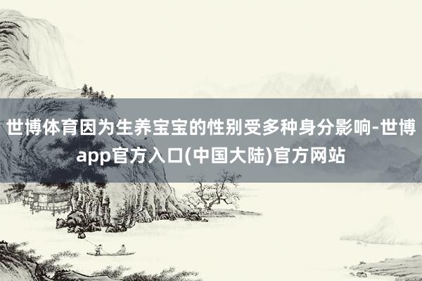 世博体育因为生养宝宝的性别受多种身分影响-世博app官方入口(中国大陆)官方网站