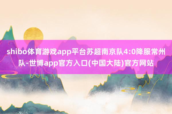 shibo体育游戏app平台苏超南京队4:0降服常州队-世博app官方入口(中国大陆)官方网站