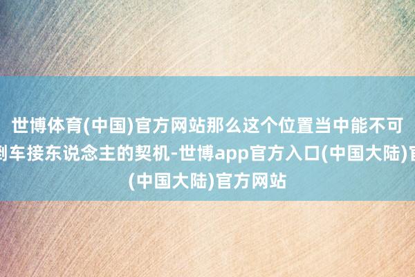 世博体育(中国)官方网站那么这个位置当中能不可给咱们倒车接东说念主的契机-世博app官方入口(中国大陆)官方网站