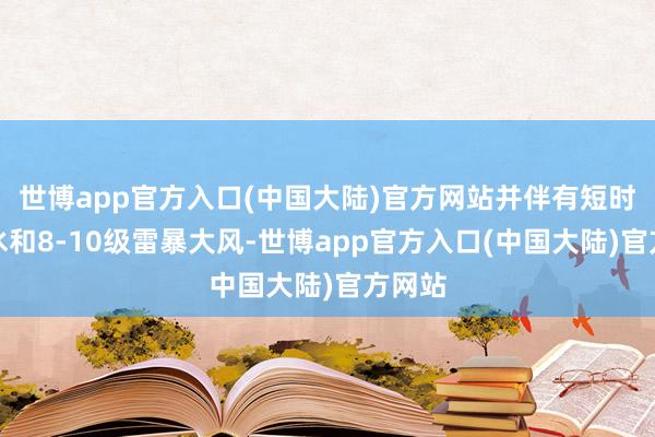 世博app官方入口(中国大陆)官方网站并伴有短时强降水和8-10级雷暴大风-世博app官方入口(中国大陆)官方网站