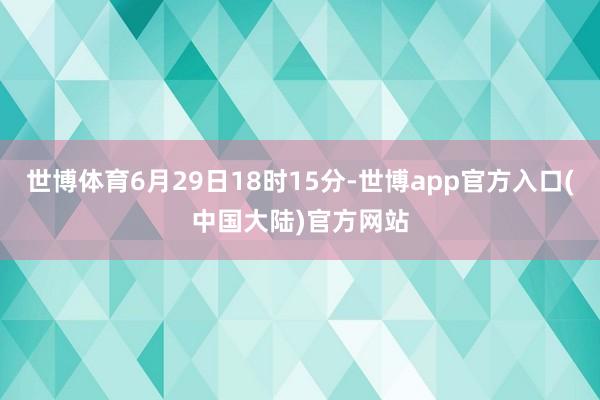 世博体育6月29日18时15分-世博app官方入口(中国大陆)官方网站