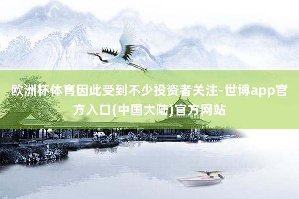 欧洲杯体育因此受到不少投资者关注-世博app官方入口(中国大陆)官方网站