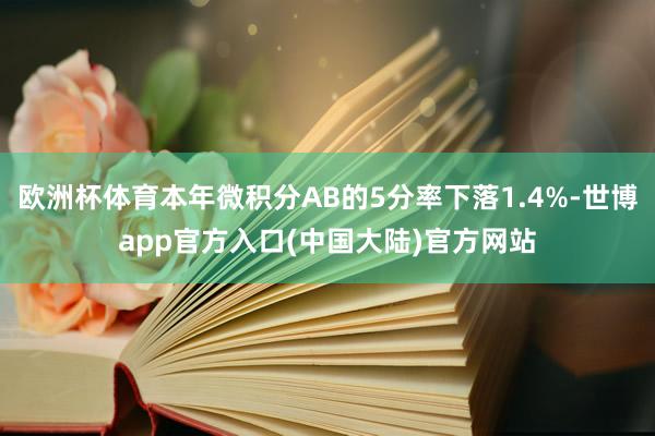 欧洲杯体育本年微积分AB的5分率下落1.4%-世博app官方入口(中国大陆)官方网站