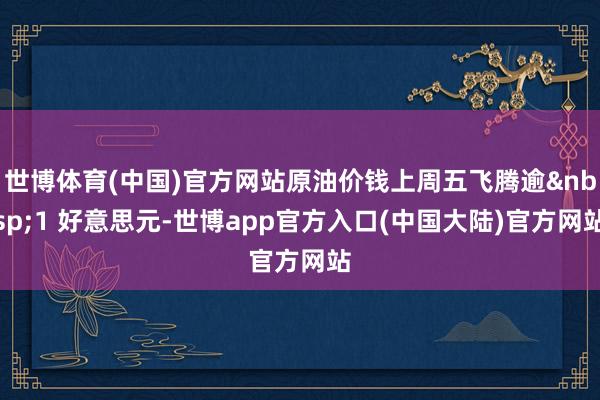 世博体育(中国)官方网站原油价钱上周五飞腾逾&nbsp;1 好意思元-世博app官方入口(中国大陆)官方网站