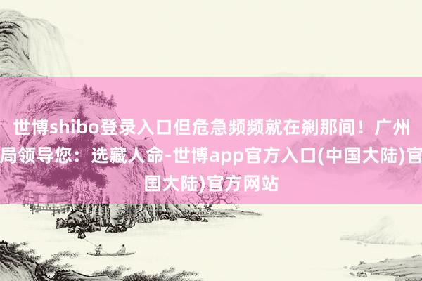 世博shibo登录入口但危急频频就在刹那间!广州市诠释局领导您:选藏人命-世博app官方入口(中国大陆)官方网站