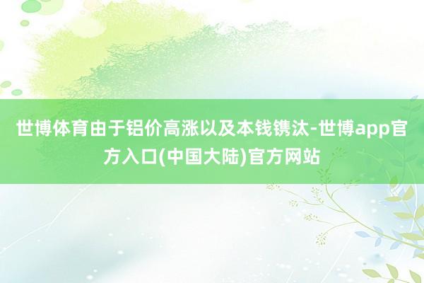 世博体育由于铝价高涨以及本钱镌汰-世博app官方入口(中国大陆)官方网站