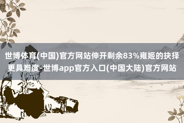 世博体育(中国)官方网站伸开剩余83%雍姬的抉择更具难度-世博app官方入口(中国大陆)官方网站