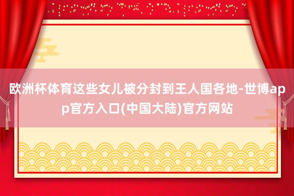 欧洲杯体育这些女儿被分封到王人国各地-世博app官方入口(中国大陆)官方网站
