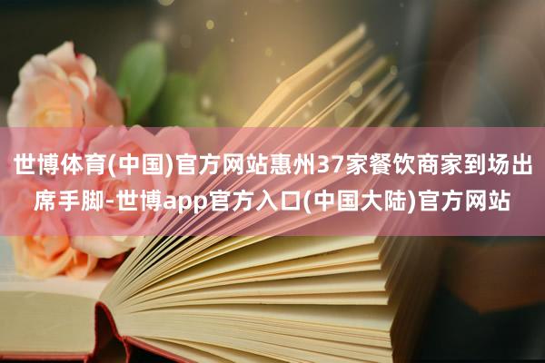 世博体育(中国)官方网站惠州37家餐饮商家到场出席手脚-世博app官方入口(中国大陆)官方网站