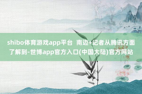 shibo体育游戏app平台 南边+记者从腾讯方面了解到-世博app官方入口(中国大陆)官方网站