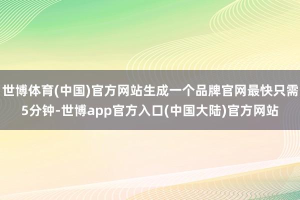 世博体育(中国)官方网站生成一个品牌官网最快只需5分钟-世博app官方入口(中国大陆)官方网站