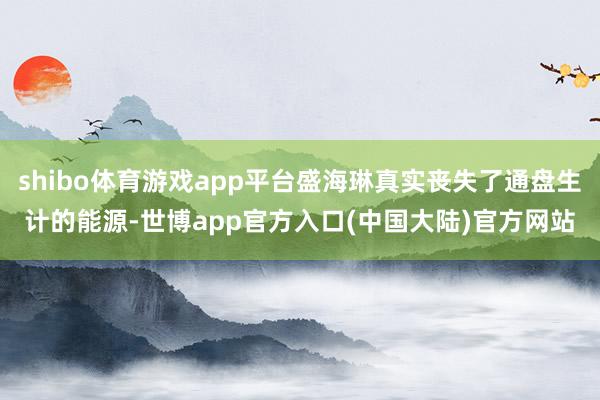 shibo体育游戏app平台盛海琳真实丧失了通盘生计的能源-世博app官方入口(中国大陆)官方网站