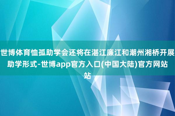 世博体育恤孤助学会还将在湛江廉江和潮州湘桥开展助学形式-世博app官方入口(中国大陆)官方网站