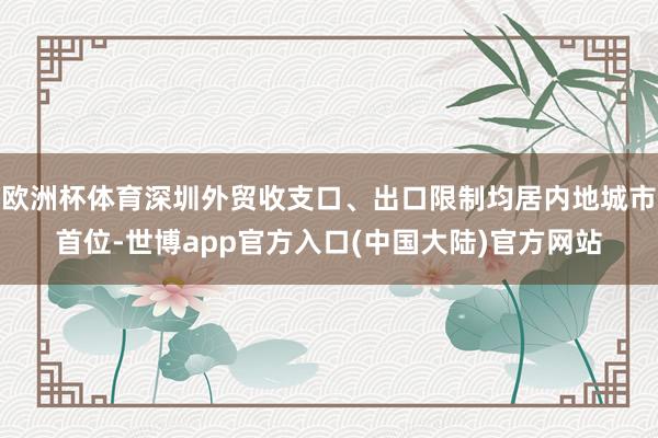 欧洲杯体育深圳外贸收支口、出口限制均居内地城市首位-世博app官方入口(中国大陆)官方网站