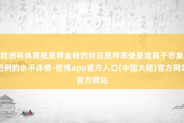 欧洲杯体育抵质押金钱的对应质押率便是或高于市集旧例的水平详情-世博app官方入口(中国大陆)官方网站