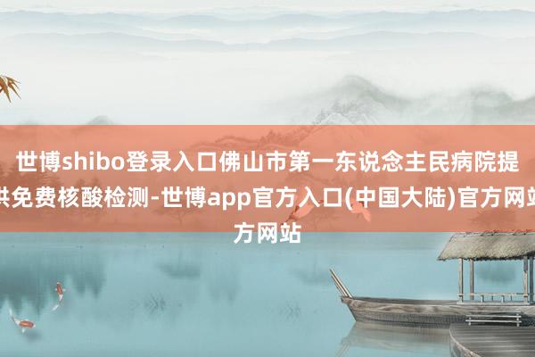 世博shibo登录入口佛山市第一东说念主民病院提供免费核酸检测-世博app官方入口(中国大陆)官方网站