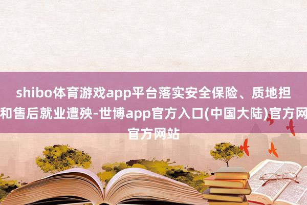 shibo体育游戏app平台落实安全保险、质地担保和售后就业遭殃-世博app官方入口(中国大陆)官方网站