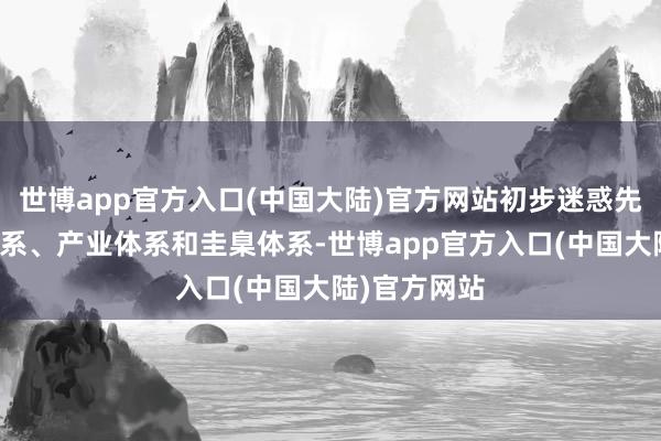 世博app官方入口(中国大陆)官方网站初步迷惑先进的时刻体系、产业体系和圭臬体系-世博app官方入口(中国大陆)官方网站
