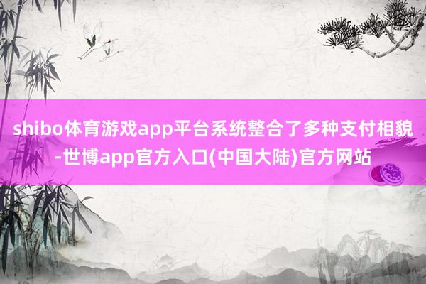shibo体育游戏app平台系统整合了多种支付相貌-世博app官方入口(中国大陆)官方网站
