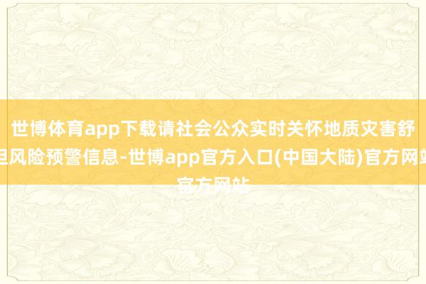 世博体育app下载请社会公众实时关怀地质灾害舒坦风险预警信息-世博app官方入口(中国大陆)官方网站