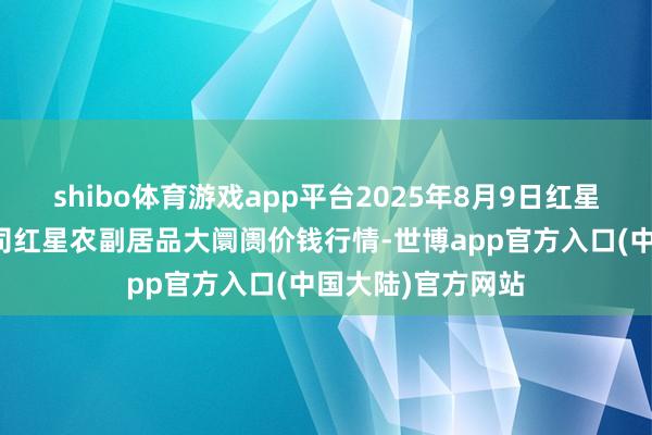 shibo体育游戏app平台2025年8月9日红星实业集团有限公司红星农副居品大阛阓价钱行情-世博app官方入口(中国大陆)官方网站