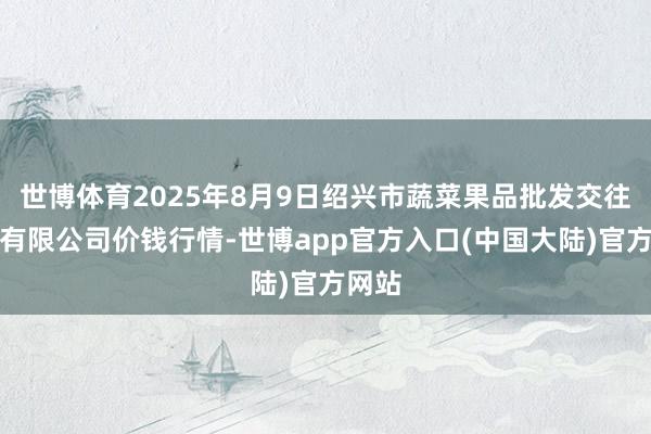 世博体育2025年8月9日绍兴市蔬菜果品批发交往市集有限公司价钱行情-世博app官方入口(中国大陆)官方网站